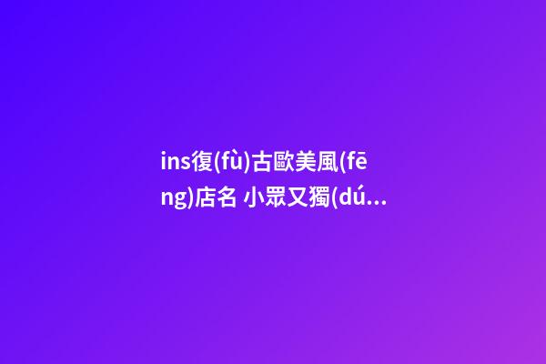 ins復(fù)古歐美風(fēng)店名 小眾又獨(dú)特的店鋪名字,起名之家-第1張-店鋪起名-玄機(jī)派